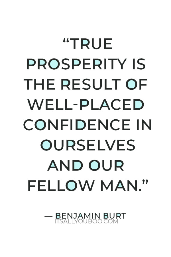 “True prosperity is the result of well-placed confidence in ourselves and our fellow man.” — Benjamin Burt