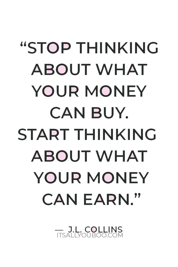 “Stop thinking about what your money can buy. Start thinking about what your money can earn.” ― J.L. Collins