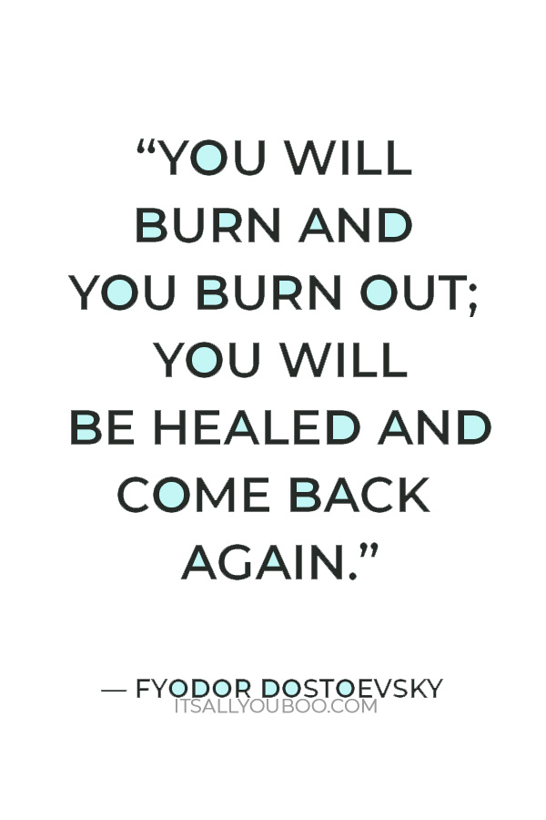 “You will burn and you burn out; you will be healed and come back again.” — Fyodor Dostoevsky