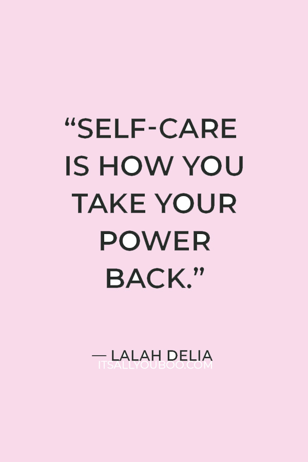 “Self-care is how you take your power back.” — Lalah Delia 