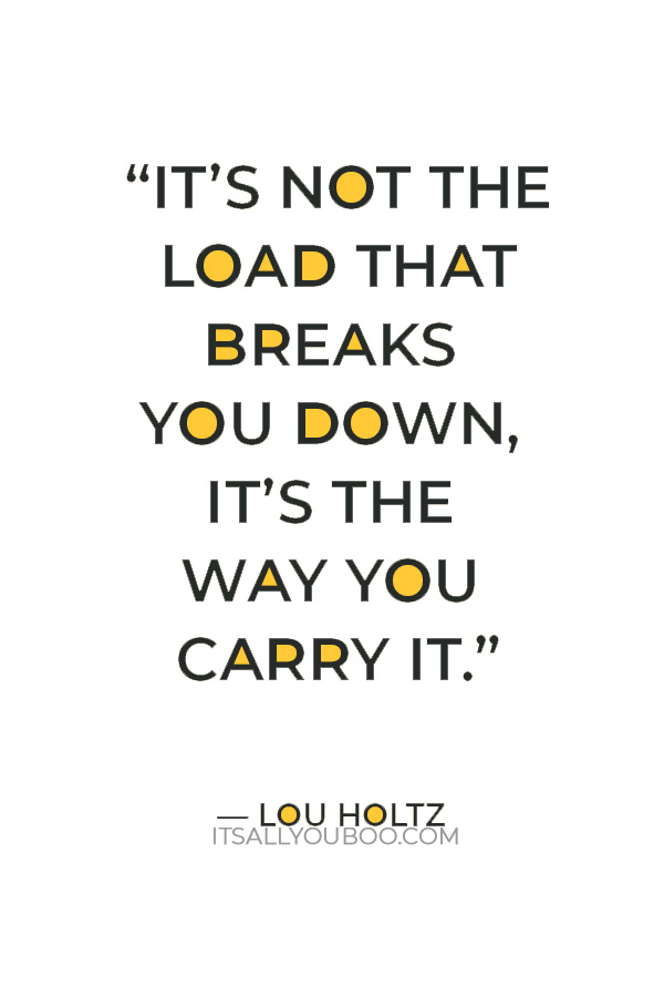 “It’s not the load that breaks you down, it’s the way you carry it.” — Lou Holtz