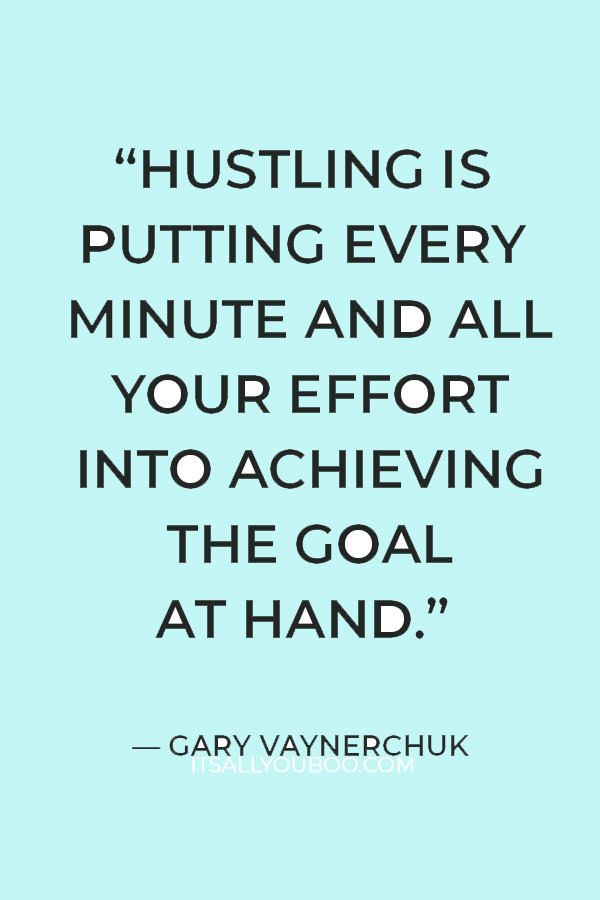 “Hustling is putting every minute and all your effort into achieving the goal at hand. Every minute needs to count.” — Gary Vaynerchuk