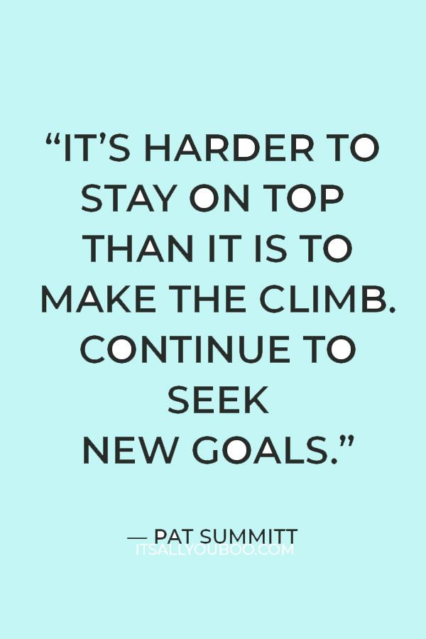 “It’s harder to stay on top than it is to make the climb. Continue to seek new goals.” — Pat Summitt