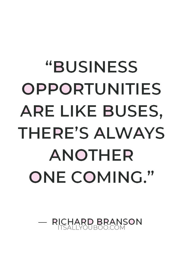 “Business opportunities are like buses, there’s always another one coming.” — Richard Branson