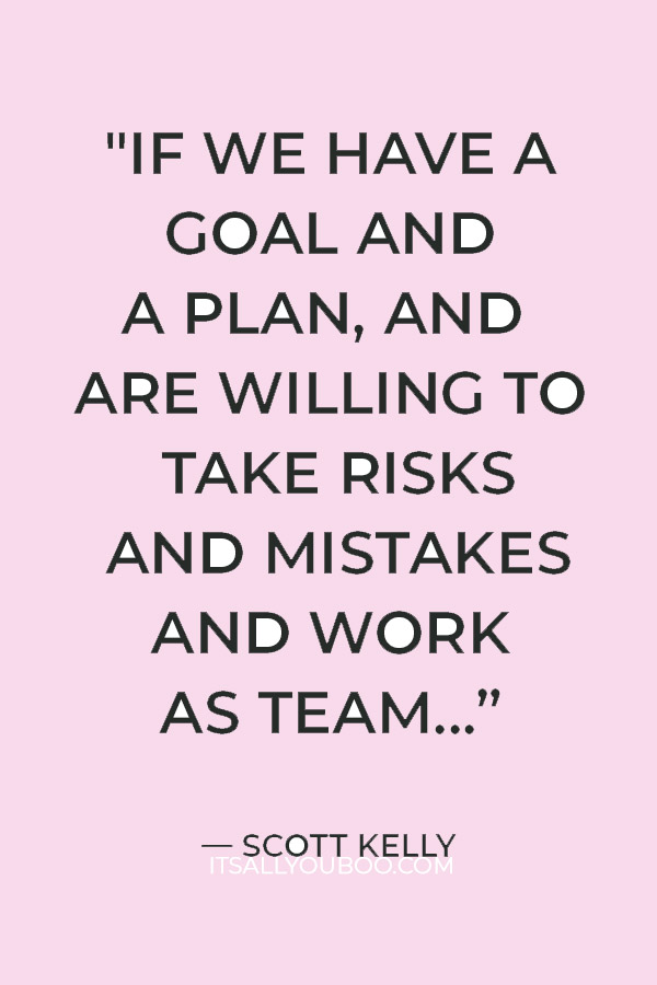 "If we have a goal and a plan, and are willing to take risks and mistakes and work as team, we can choose to do the hard thing." — Scott Kelly