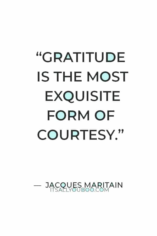 "Gratitude is the most exquisite form of courtesy.” — Jacques Maritain