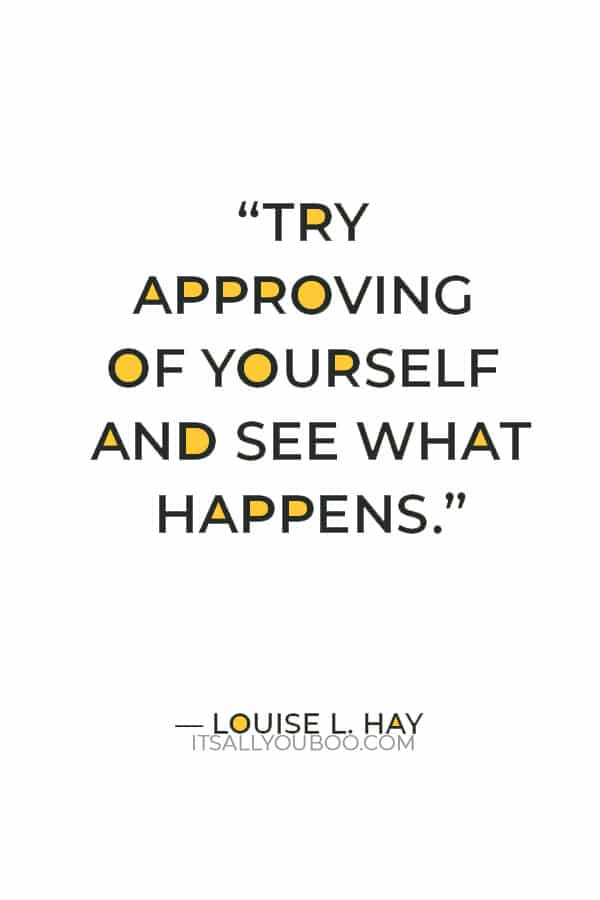 “Try approving of yourself and see what happens.” ― Louise L. Hay