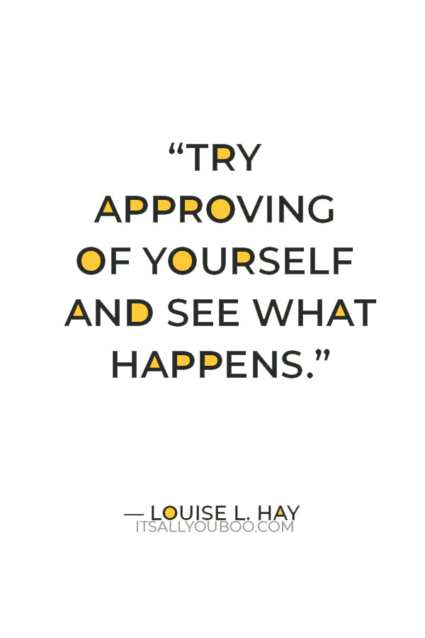 “Try approving of yourself and see what happens.” ― Louise L. Hay