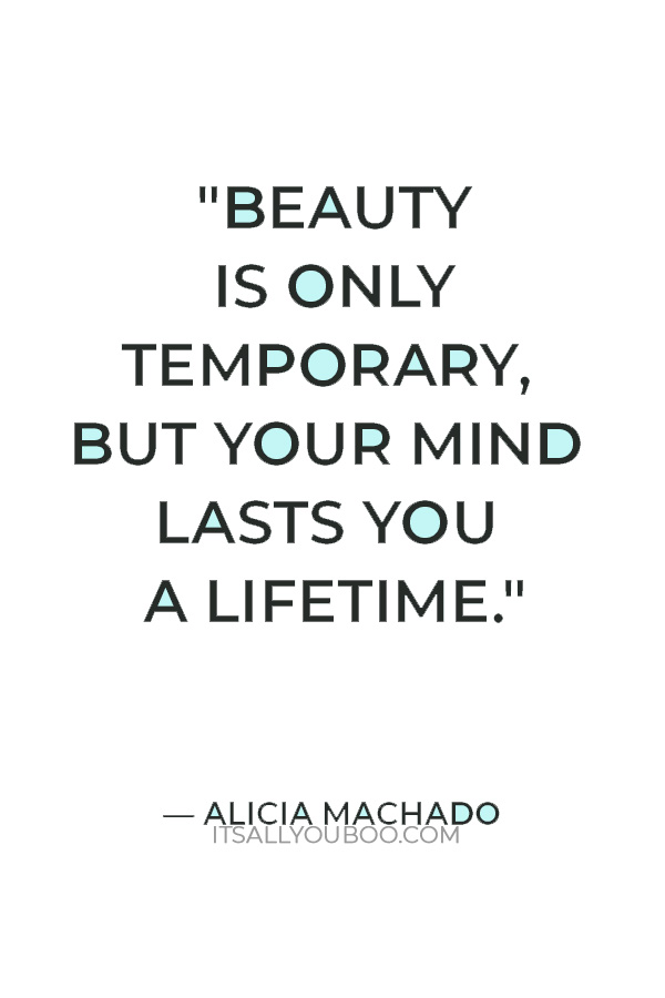 "Beauty is only temporary, but your mind lasts you a lifetime." — Alicia Machado