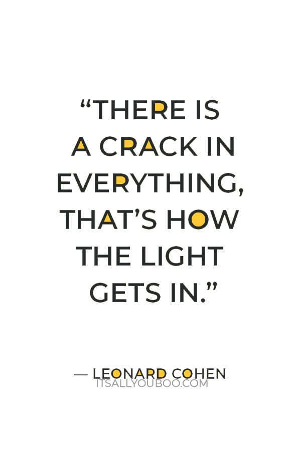 “There is a crack in everything, that’s how the light gets in.” — Leonard Cohen