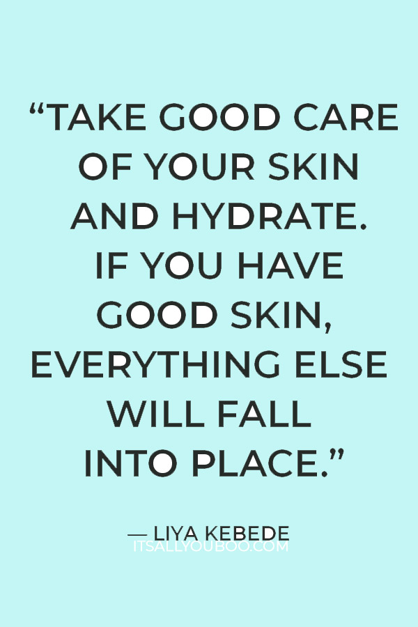 “Take good care of your skin and hydrate. If you have good skin, everything else will fall into place.”  — Liya Kebede