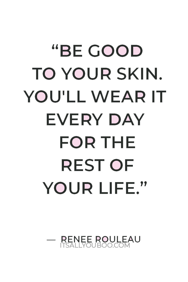 “Be good to your skin. You'll wear it every day for the rest of your life.” — Renee Rouleau