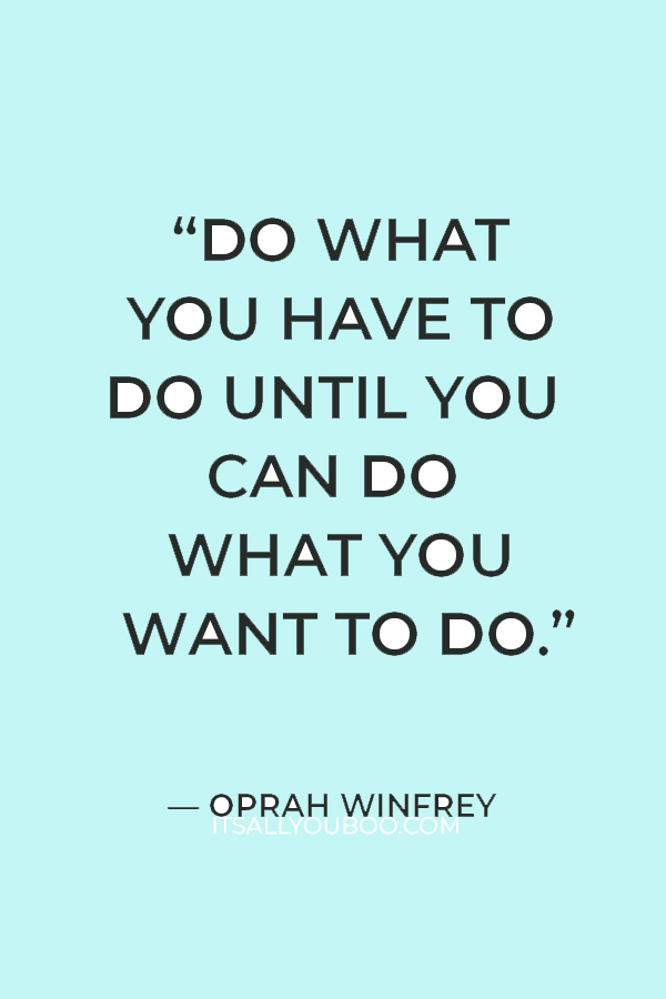 “Do what you have to do until you can do what you want to do.” — Oprah Winfrey