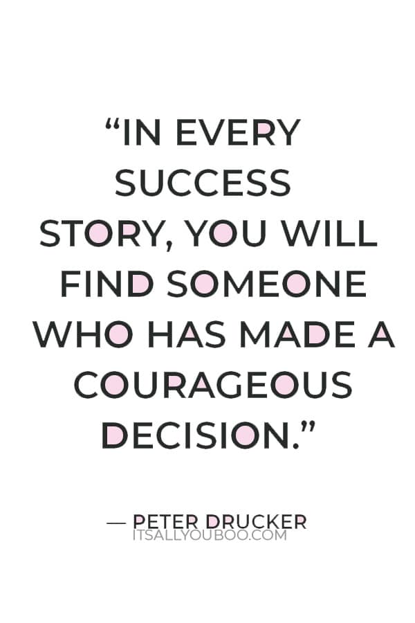 “In every success story, you will find someone who has made a courageous decision.” — Peter Drucker