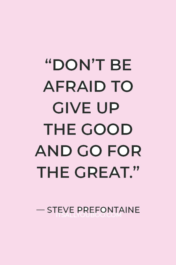 “Don’t be afraid to give up the good and go for the great.” — Steve Prefontaine