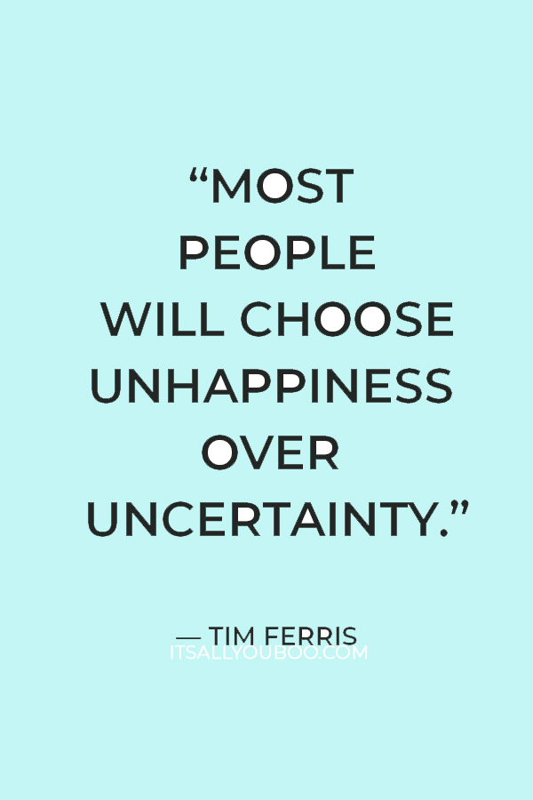 “Most people will choose unhappiness over uncertainty.” — Tim Ferris