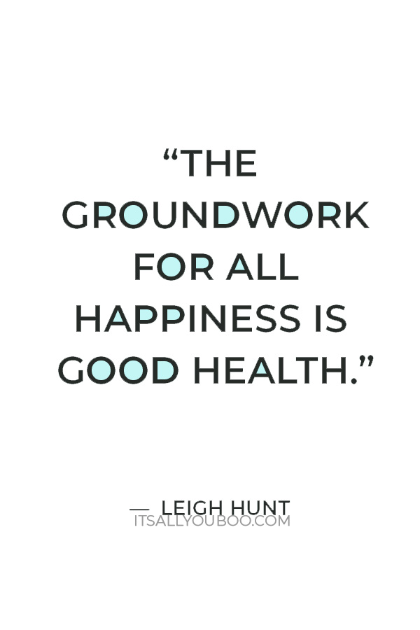 “The groundwork for all happiness is good health.” — Leigh Hunt