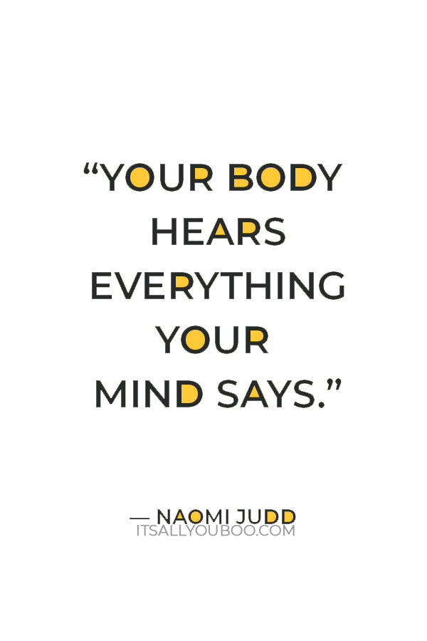 “Your body hears everything your mind says.” — Naomi Judd