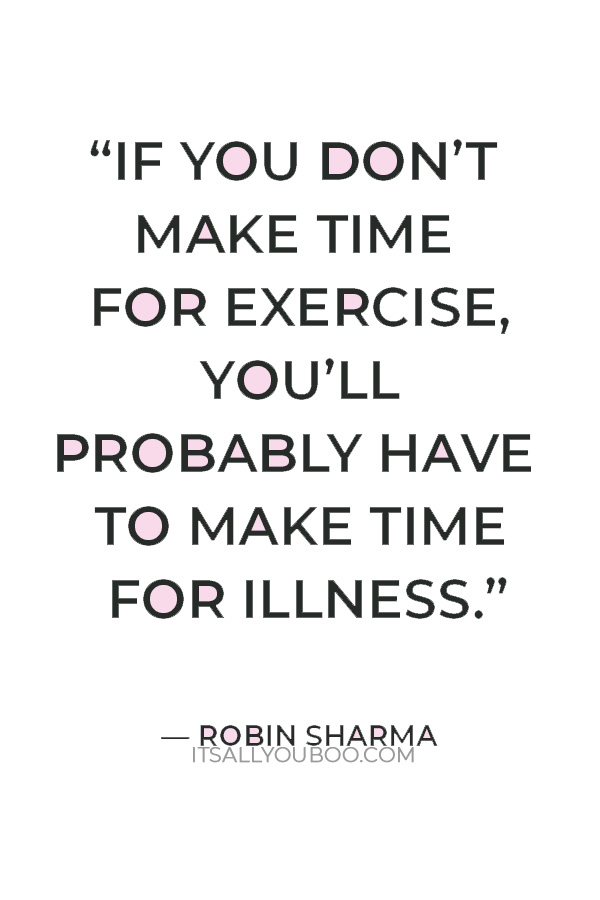 “If you don’t make time for exercise, you’ll probably have to make time for illness.” — Robin Sharma