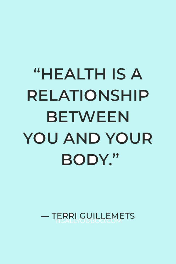 “Health is a relationship between you and your body.” — Terri Guillemets