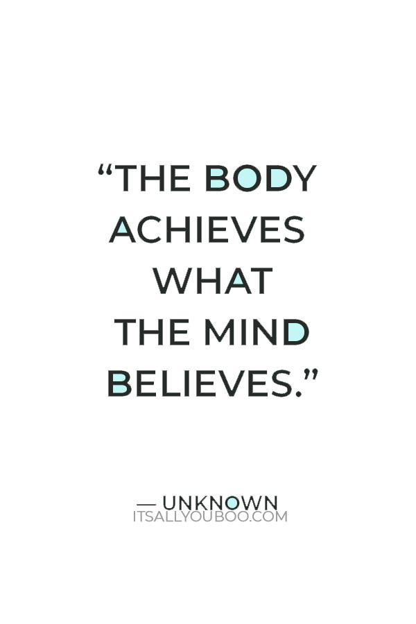 “The body achieves what the mind believes.” — Unknown