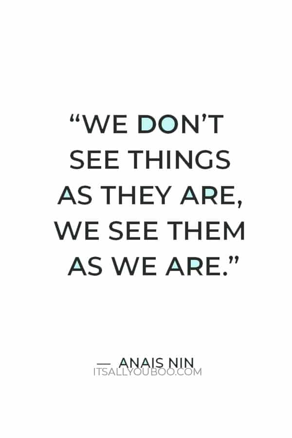 We don’t see things as they are, we see them as we are.” — Anais Nin