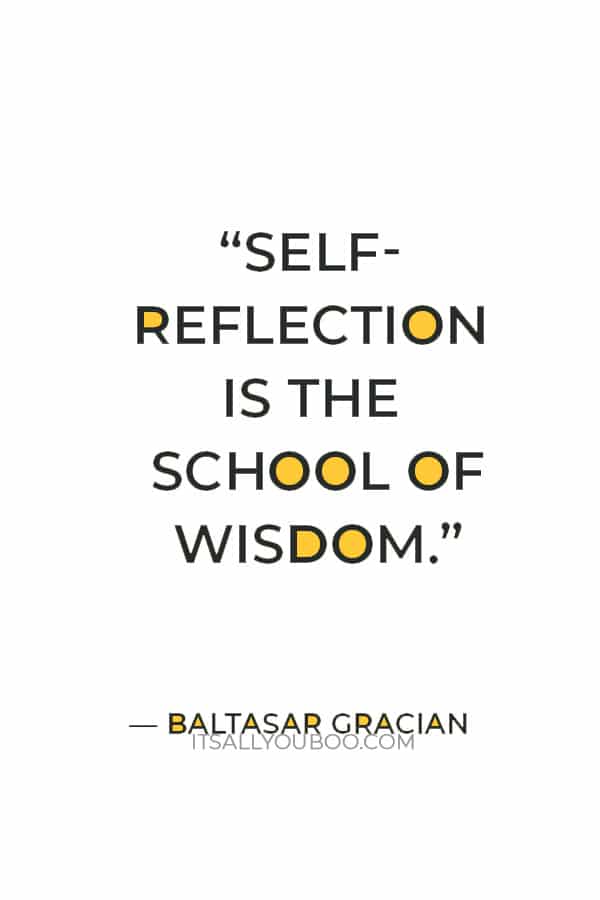 “Self-reflection is the school of wisdom.” — Baltasar Gracian 