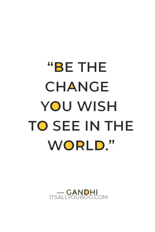 “Be the change you wish to see in the world.” — Gandhi