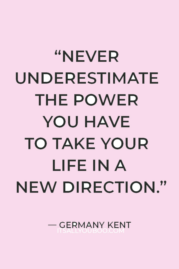 “Never underestimate the power you have to take your life in a new direction.” — Germany Kent