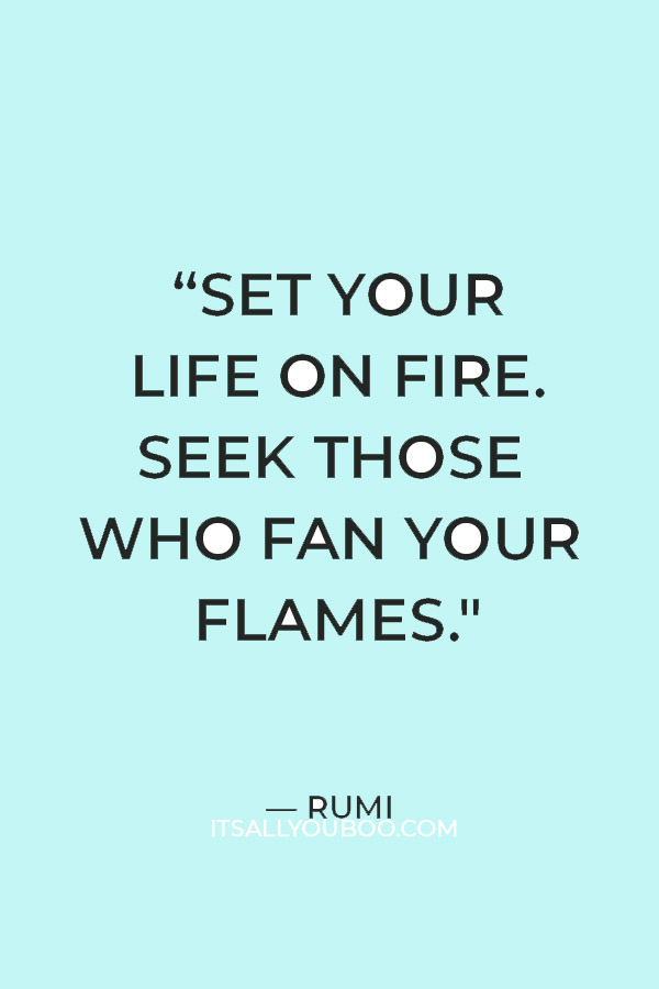 “Set your life on fire. Seek those who fan your flames." — Rumi