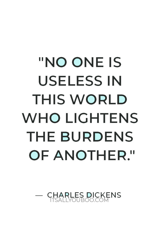 “No one is useless in this world who lightens the burdens of another." — Charles Dickens