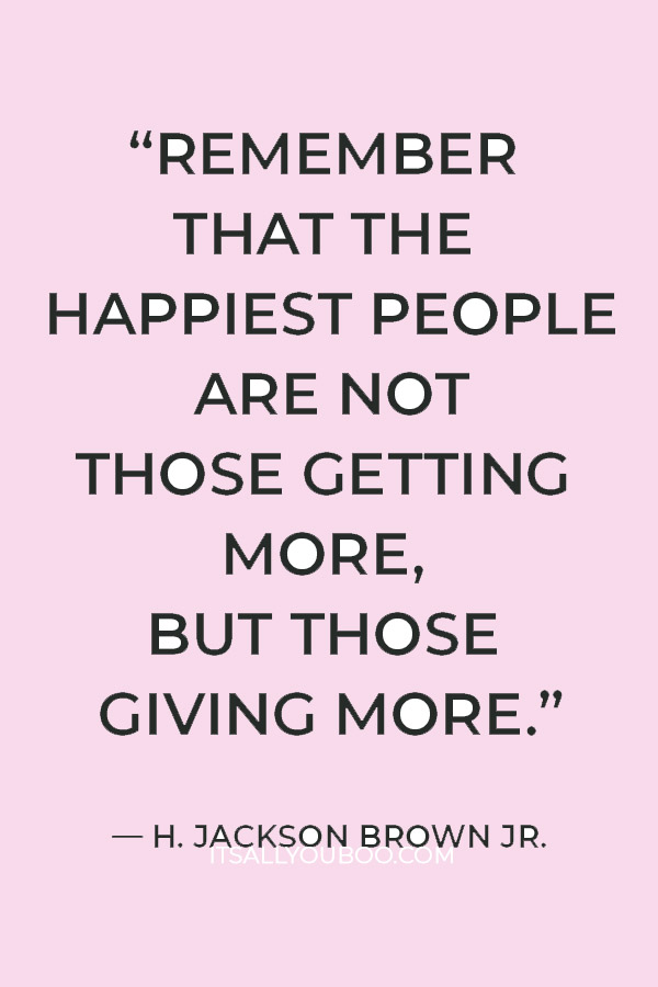 “Remember that the happiest people are not those getting more, but those giving more.” — H. Jackson Brown Jr.