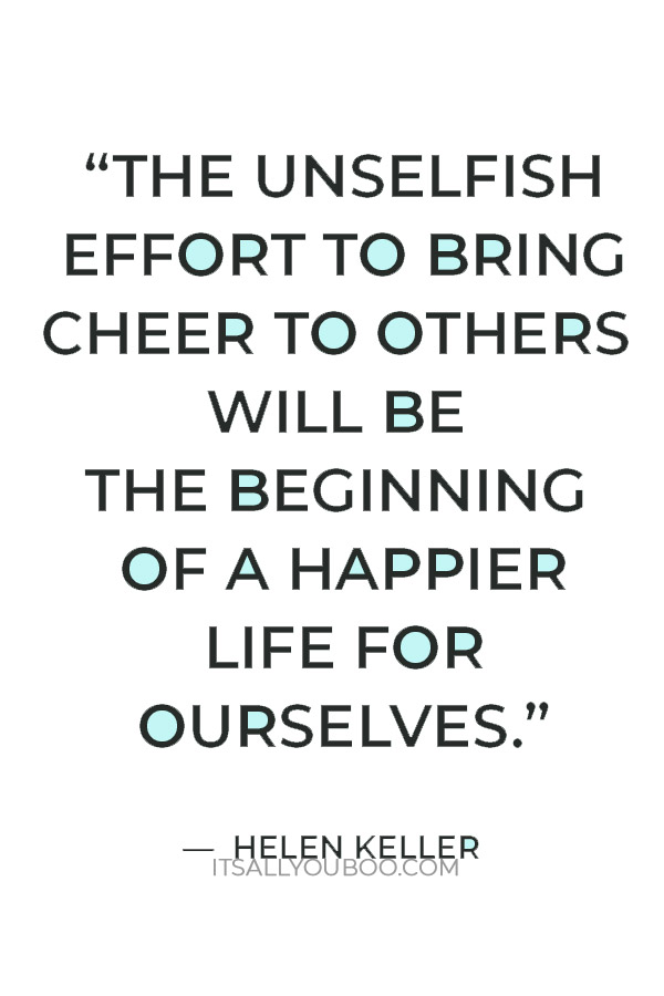 “The unselfish effort to bring cheer to others will be the beginning of a happier life for ourselves.” — Helen Keller