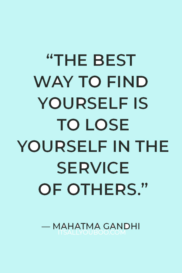 “The best way to find yourself is to lose yourself in the service of others.” — Mahatma Gandhi