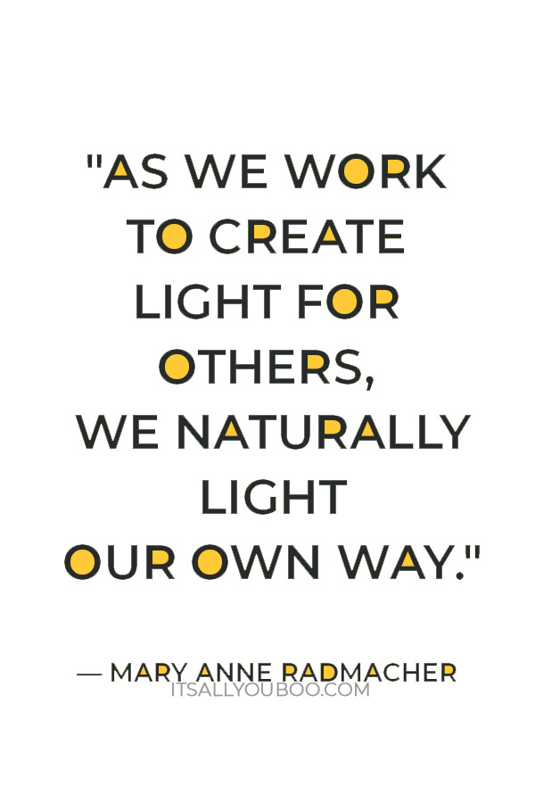 "As we work to create light for others, we naturally light our own way." — Mary Anne Radmacher