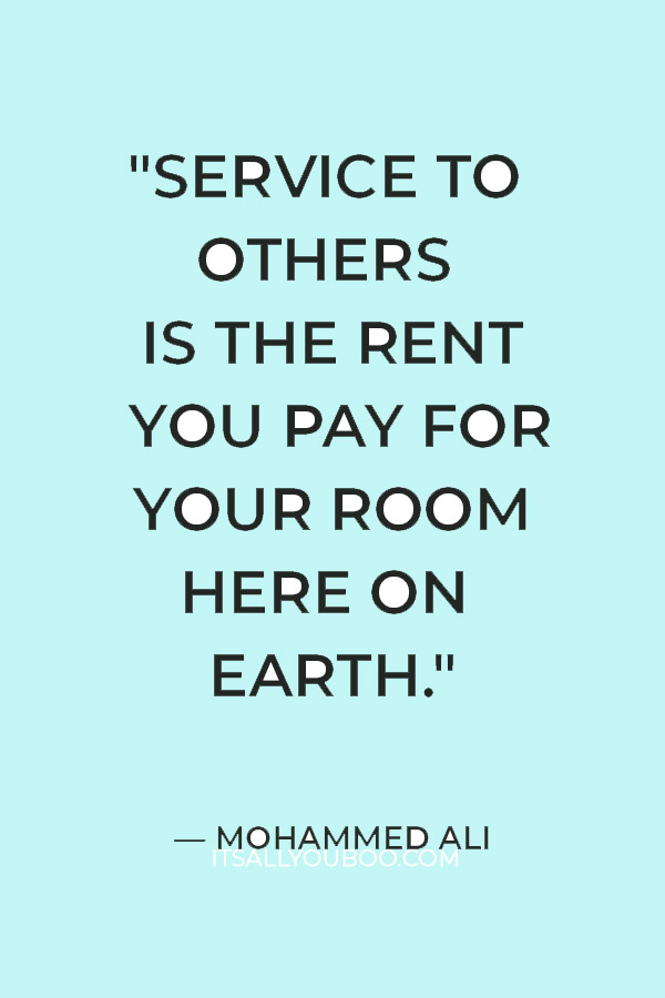 "Service to others is the rent you pay for your room here on earth." — Mohammed Ali