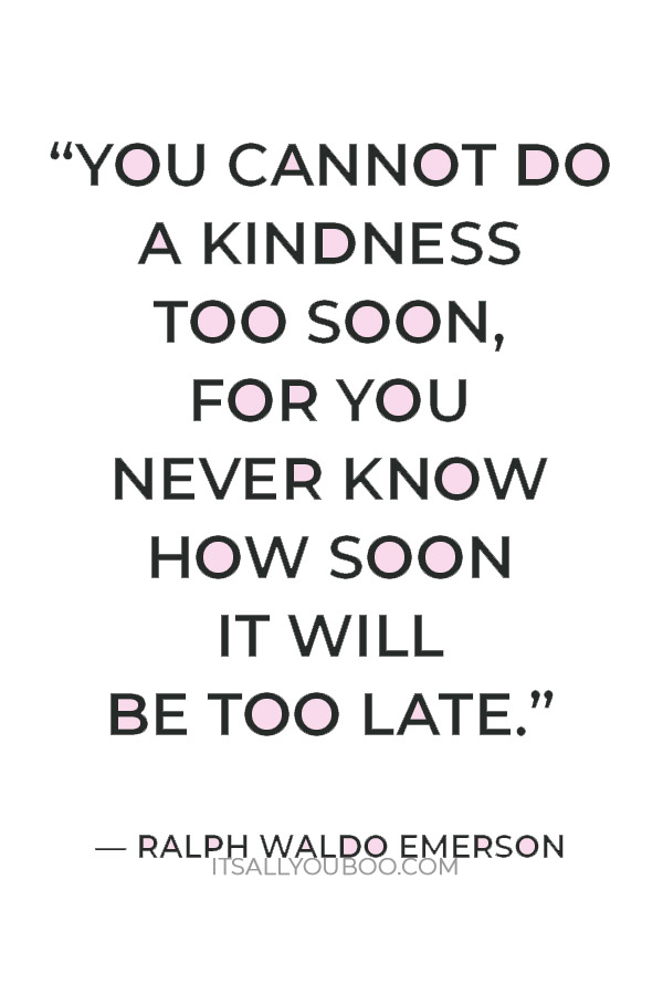 “You cannot do a kindness too soon, for you never know how soon it will be too late.” — Ralph Waldo Emerson