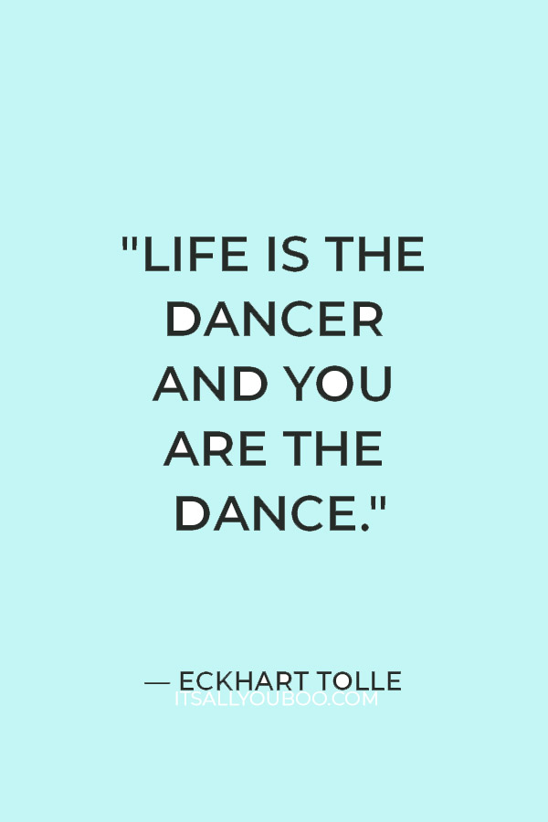 "Life is the dancer and you are the dance." — Eckhart Tolle