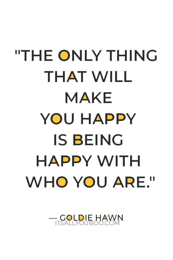 "The only thing that will make you happy is being happy with who you are." — Goldie Hawn 