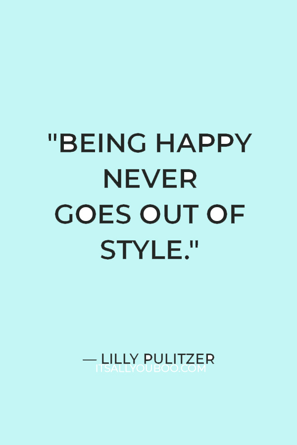 "Being happy never goes out of style." — Lilly Pulitzer