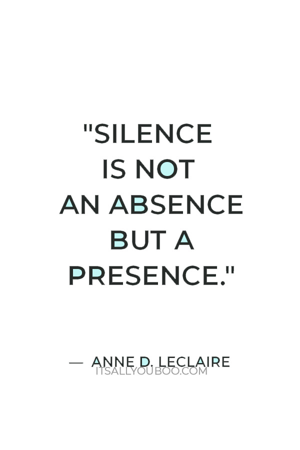 "Silence is not an absence but a presence." ― Anne D. LeClaire