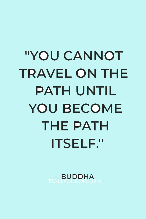 "You cannot travel on the path until you become the path itself." ― Buddha