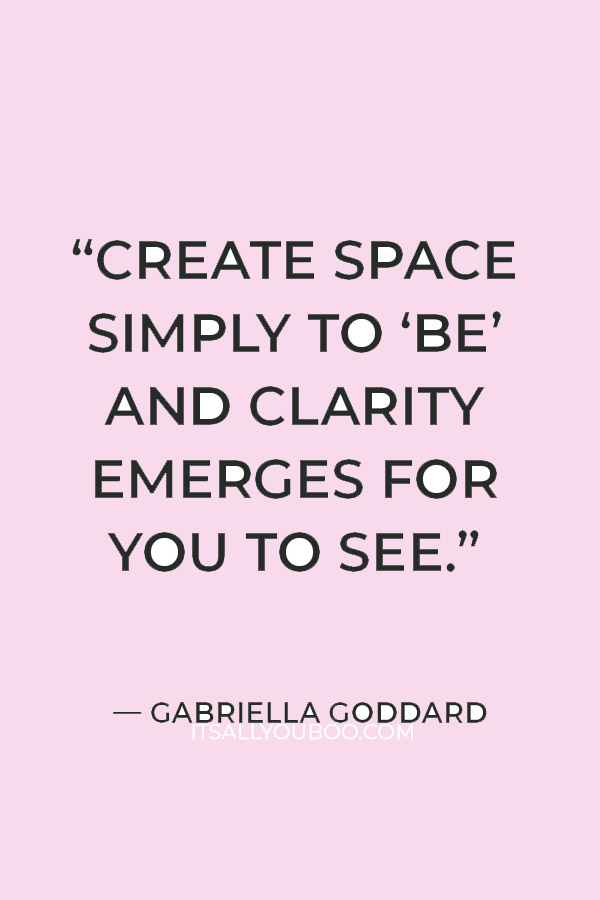 “Create space simply to ‘be’ and clarity emerges for you to see.” — Gabriella Goddard