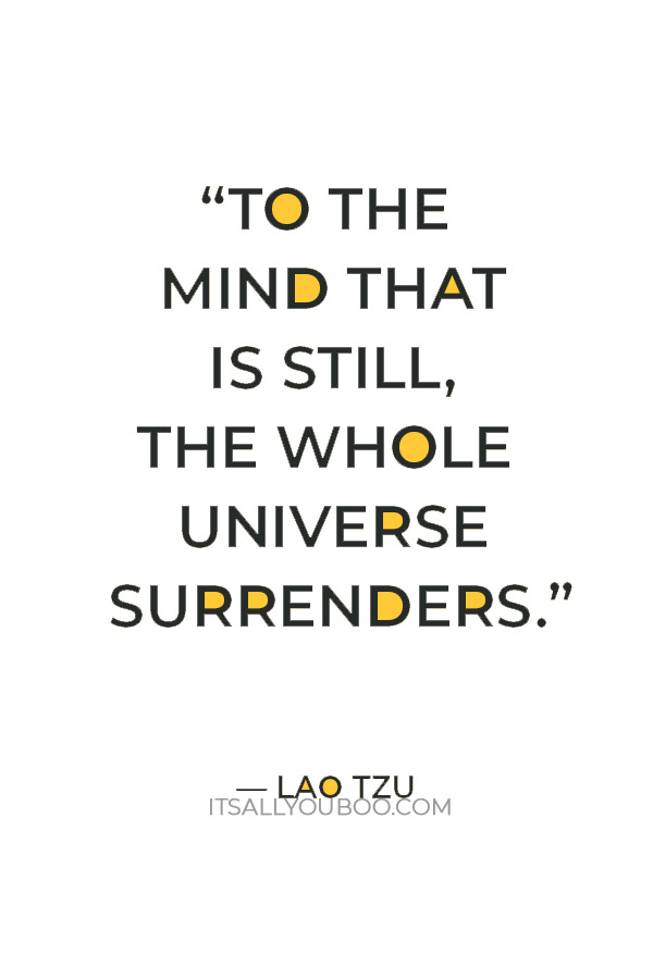 “To the mind that is still, the whole universe surrenders.” — Lao Tzu