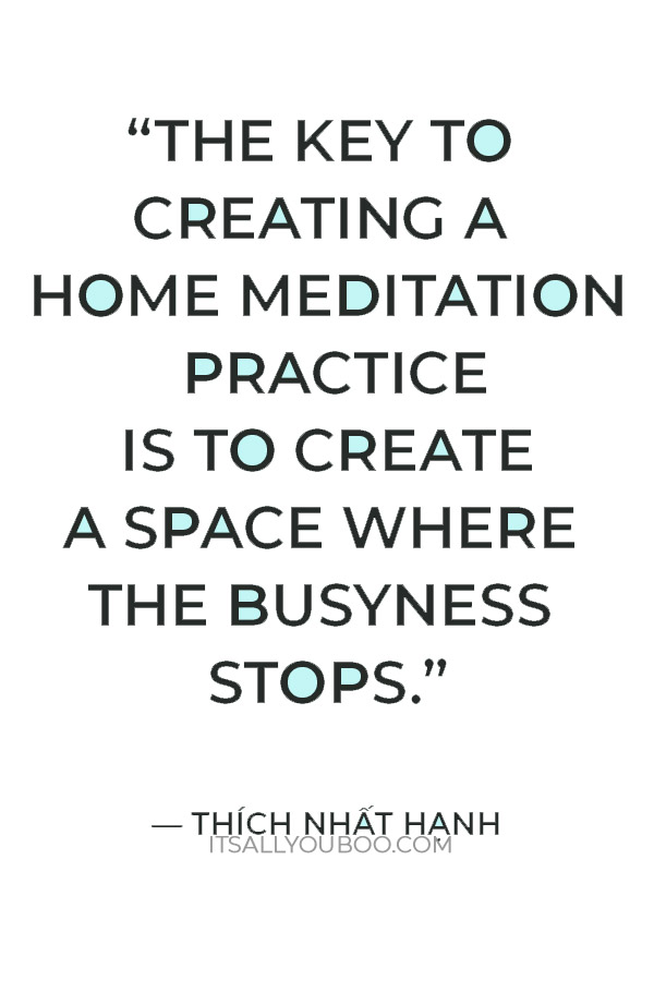 “The key to creating a home meditation practice is to create a space where the busyness stops.” ― Thích Nhất Hạnh