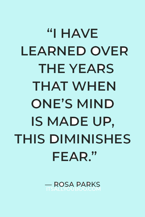 “I have learned over the years that when one’s mind is made up, this diminishes fear; knowing what must be done does away with fear.” ― Rosa Parks