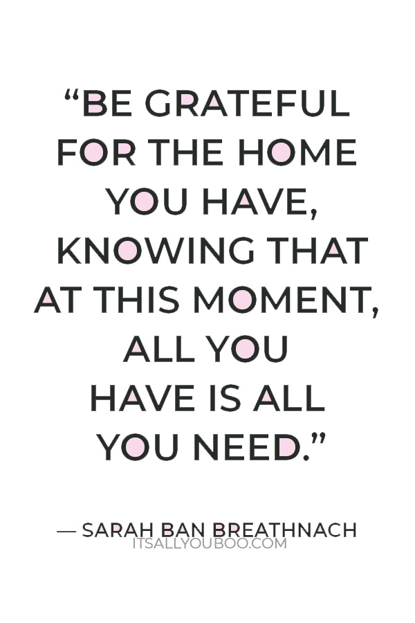 “Be grateful for the home you have, knowing that at this moment, all you have is all you need.” — Sarah Ban Breathnach