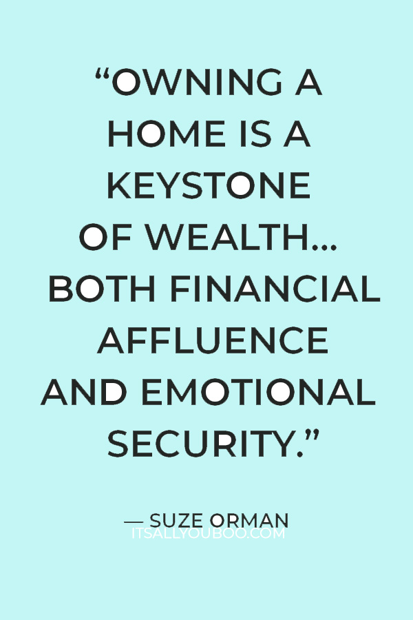 “Owning a home is a keystone of wealth… both financial affluence and emotional security.” — Suze Orman