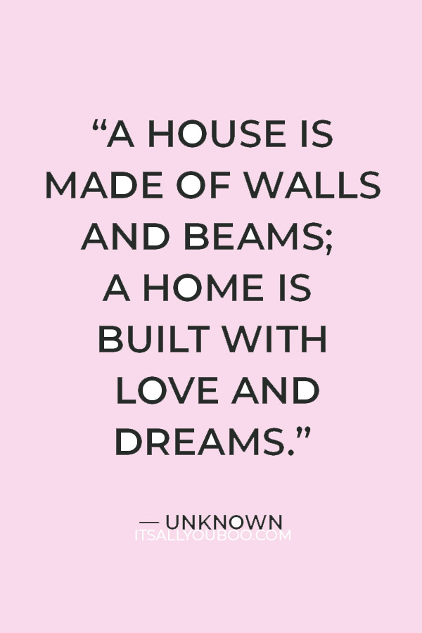 “A house is made of walls and beams; a home is built with love and dreams.” — Unknown