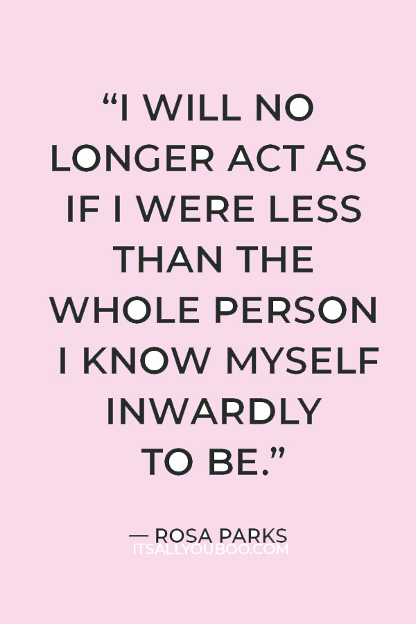 “I will no longer act on the outside in a way that contradicts the truth that I hold deeply inside. I will no longer act as if I were less than the whole person I know myself inwardly to be.” Rosa Parks